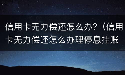 信用卡无力偿还怎么办?（信用卡无力偿还怎么办理停息挂账）