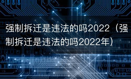 强制拆迁是违法的吗2022（强制拆迁是违法的吗2022年）