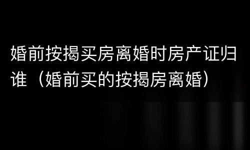 婚前按揭买房离婚时房产证归谁（婚前买的按揭房离婚）