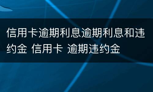 信用卡逾期利息逾期利息和违约金 信用卡 逾期违约金