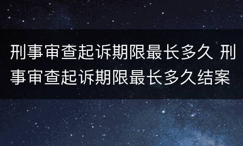 刑事审查起诉期限最长多久 刑事审查起诉期限最长多久结案