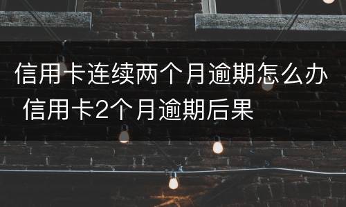 信用卡连续两个月逾期怎么办 信用卡2个月逾期后果