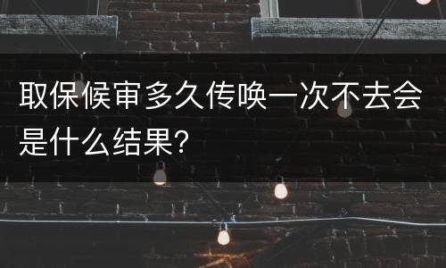 取保候审多久传唤一次不去会是什么结果？