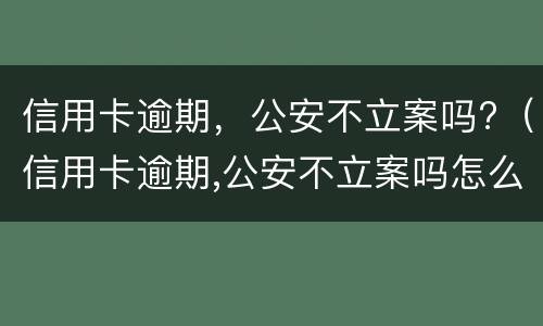 信用卡逾期，公安不立案吗?（信用卡逾期,公安不立案吗怎么处理）