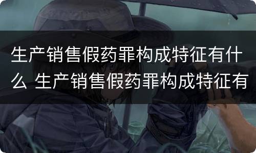 生产销售假药罪构成特征有什么 生产销售假药罪构成特征有什么