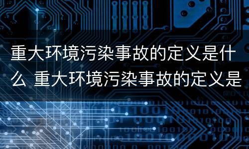 重大环境污染事故的定义是什么 重大环境污染事故的定义是什么内容