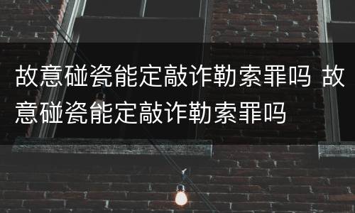 故意碰瓷能定敲诈勒索罪吗 故意碰瓷能定敲诈勒索罪吗