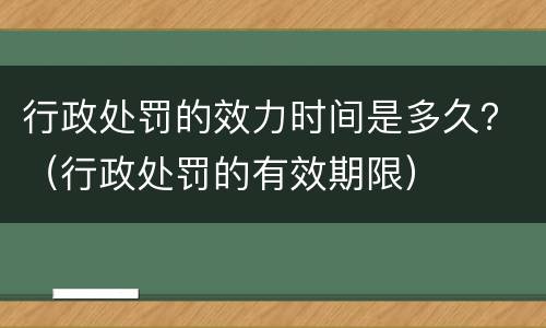 行政处罚的效力时间是多久？（行政处罚的有效期限）