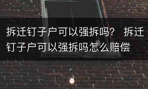 拆迁钉子户可以强拆吗？ 拆迁钉子户可以强拆吗怎么赔偿