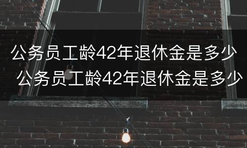 公务员工龄42年退休金是多少 公务员工龄42年退休金是多少钱