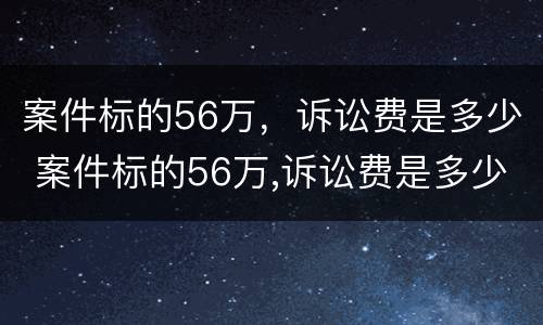 案件标的56万，诉讼费是多少 案件标的56万,诉讼费是多少钱