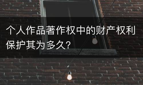 个人作品著作权中的财产权利保护其为多久？