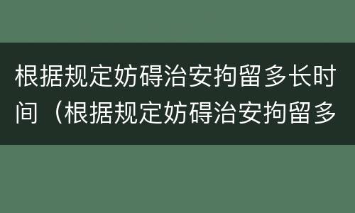 根据规定妨碍治安拘留多长时间（根据规定妨碍治安拘留多长时间拘留一次）