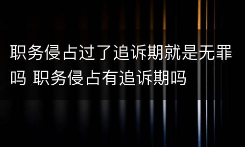 职务侵占过了追诉期就是无罪吗 职务侵占有追诉期吗