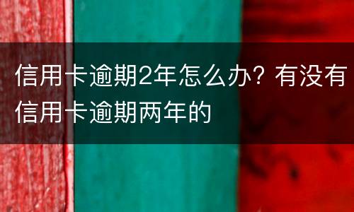 信用卡逾期2年怎么办? 有没有信用卡逾期两年的