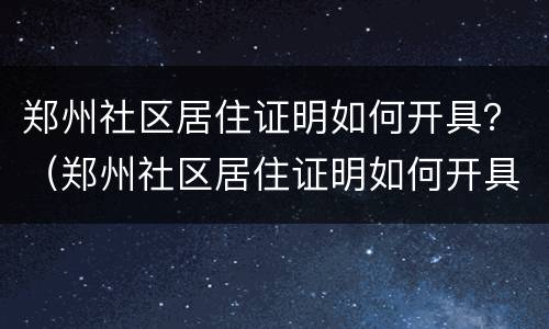 郑州社区居住证明如何开具？（郑州社区居住证明如何开具电话）