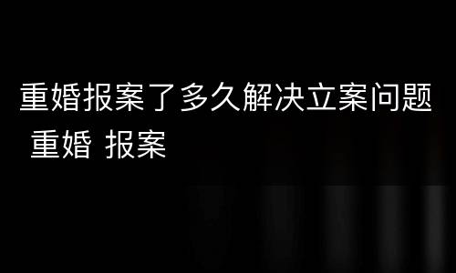 重婚报案了多久解决立案问题 重婚 报案