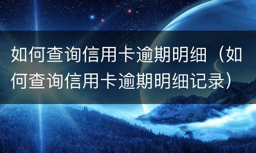 如何查询信用卡逾期明细（如何查询信用卡逾期明细记录）