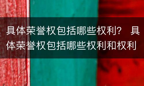 具体荣誉权包括哪些权利？ 具体荣誉权包括哪些权利和权利