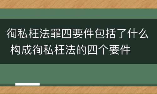 徇私枉法罪四要件包括了什么 构成徇私枉法的四个要件