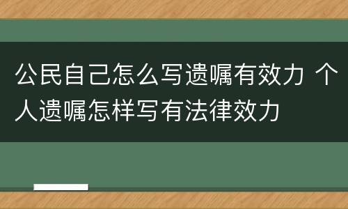 公民自己怎么写遗嘱有效力 个人遗嘱怎样写有法律效力