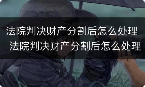 法院判决财产分割后怎么处理 法院判决财产分割后怎么处理呢