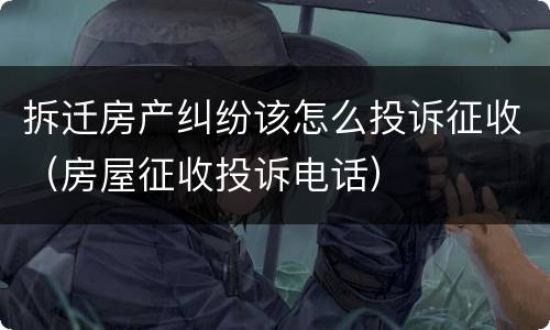 拆迁房产纠纷该怎么投诉征收（房屋征收投诉电话）