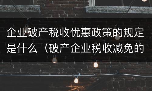 企业破产税收优惠政策的规定是什么（破产企业税收减免的法律规定）