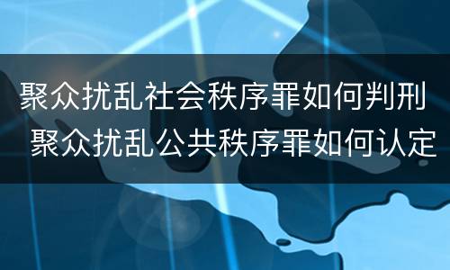 聚众扰乱社会秩序罪如何判刑 聚众扰乱公共秩序罪如何认定