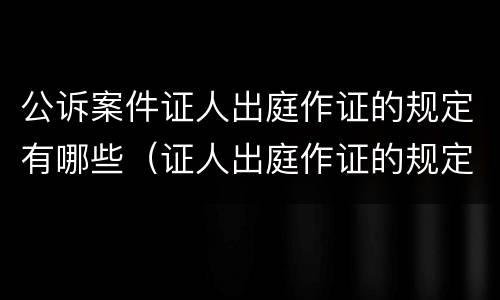 公诉案件证人出庭作证的规定有哪些（证人出庭作证的规定民事诉讼）