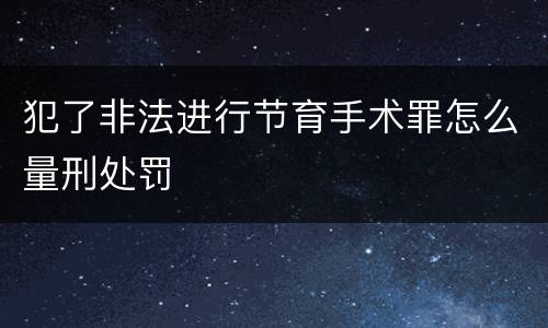 犯了非法进行节育手术罪怎么量刑处罚