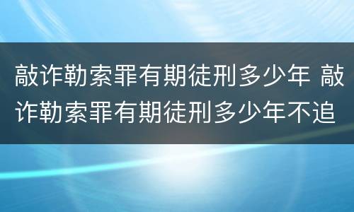 敲诈勒索罪有期徒刑多少年 敲诈勒索罪有期徒刑多少年不追究