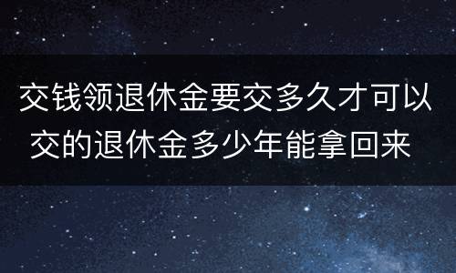 交钱领退休金要交多久才可以 交的退休金多少年能拿回来