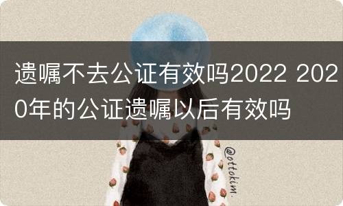 遗嘱不去公证有效吗2022 2020年的公证遗嘱以后有效吗