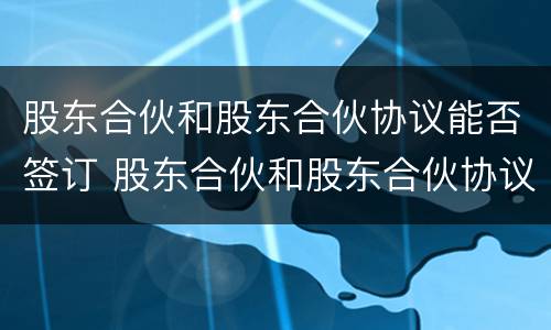 股东合伙和股东合伙协议能否签订 股东合伙和股东合伙协议能否签订一份