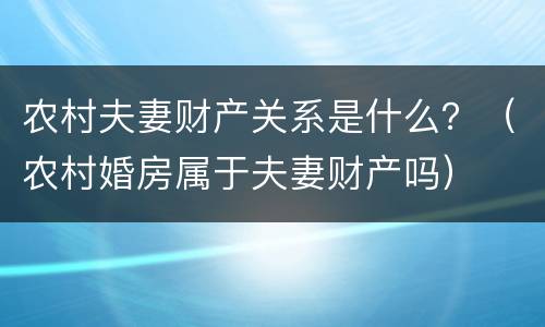 农村夫妻财产关系是什么？（农村婚房属于夫妻财产吗）