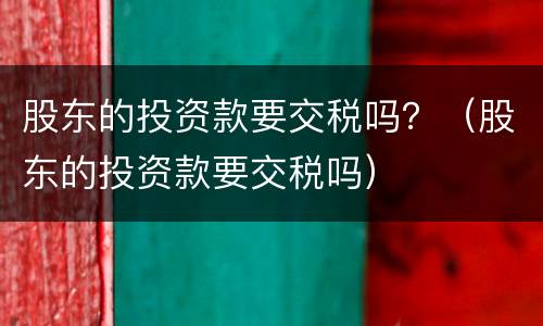 股东的投资款要交税吗？（股东的投资款要交税吗）