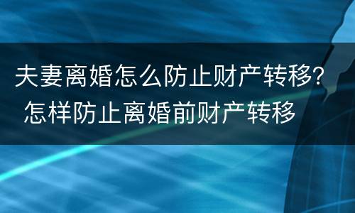 夫妻离婚怎么防止财产转移？ 怎样防止离婚前财产转移