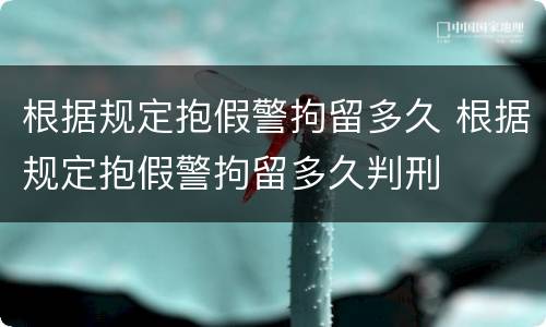 根据规定抱假警拘留多久 根据规定抱假警拘留多久判刑