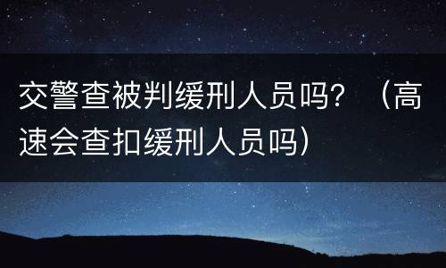 交警查被判缓刑人员吗？（高速会查扣缓刑人员吗）