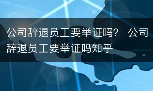 公司辞退员工要举证吗？ 公司辞退员工要举证吗知乎