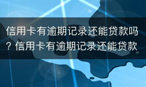 信用卡有逾期记录还能贷款吗? 信用卡有逾期记录还能贷款吗知乎