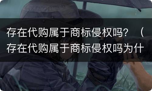 存在代购属于商标侵权吗？（存在代购属于商标侵权吗为什么）