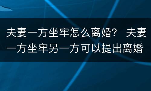 夫妻一方坐牢怎么离婚？ 夫妻一方坐牢另一方可以提出离婚吗