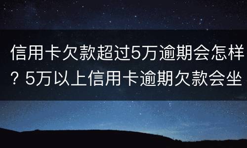 信用卡欠款超过5万逾期会怎样? 5万以上信用卡逾期欠款会坐牢吗