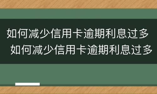 如何减少信用卡逾期利息过多 如何减少信用卡逾期利息过多呢