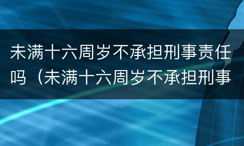 未满十六周岁不承担刑事责任吗（未满十六周岁不承担刑事责任吗怎么办）