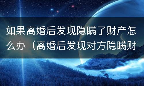 如果离婚后发现隐瞒了财产怎么办（离婚后发现对方隐瞒财产怎么办）