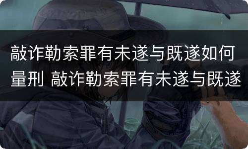 敲诈勒索罪有未遂与既遂如何量刑 敲诈勒索罪有未遂与既遂如何量刑呢