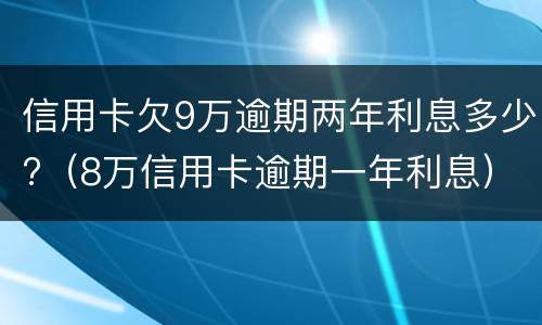 信用卡欠9万逾期两年利息多少?（8万信用卡逾期一年利息）